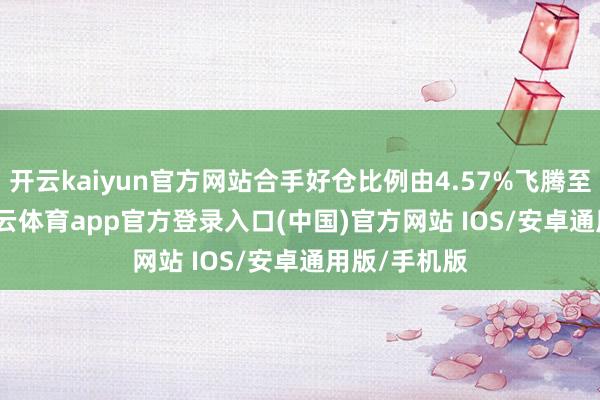 开云kaiyun官方网站合手好仓比例由4.57%飞腾至5.23%-kai云体育app官方登录入口(中国)官方网站 IOS/安卓通用版/手机版