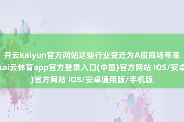 开云kaiyun官方网站这些行业变迁为A股商场带来了新的增长点-kai云体育app官方登录入口(中国)官方网站 IOS/安卓通用版/手机版