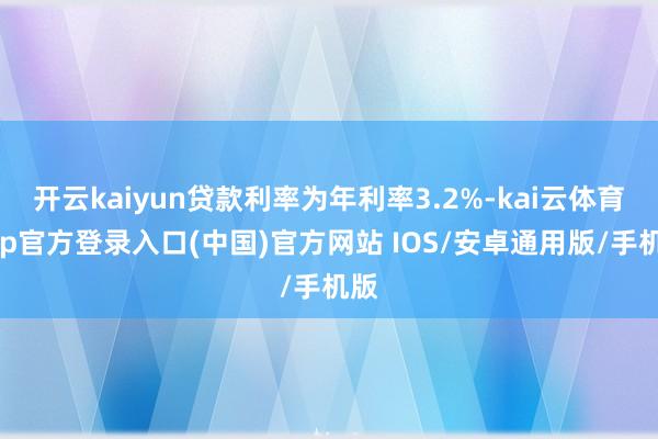 开云kaiyun贷款利率为年利率3.2%-kai云体育app官方登录入口(中国)官方网站 IOS/安卓通用版/手机版