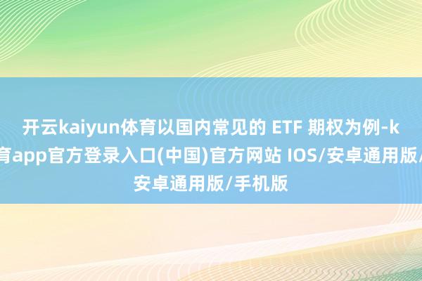 开云kaiyun体育以国内常见的 ETF 期权为例-kai云体育app官方登录入口(中国)官方网站 IOS/安卓通用版/手机版