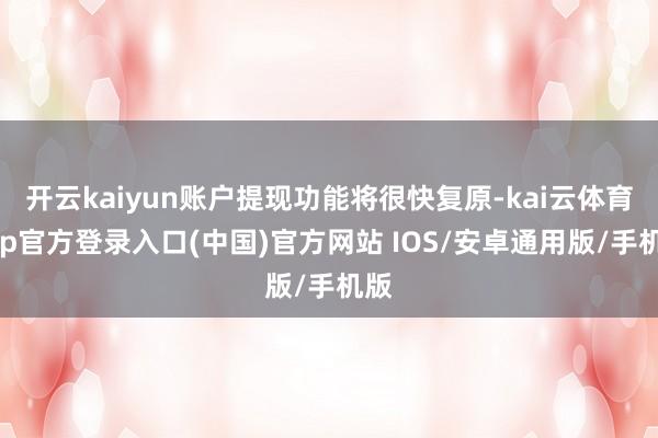 开云kaiyun账户提现功能将很快复原-kai云体育app官方登录入口(中国)官方网站 IOS/安卓通用版/手机版