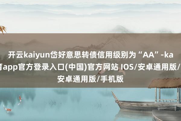 开云kaiyun岱好意思转债信用级别为“AA”-kai云体育app官方登录入口(中国)官方网站 IOS/安卓通用版/手机版
