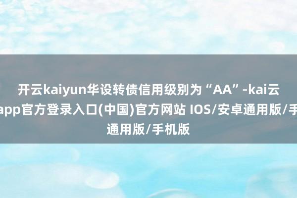 开云kaiyun华设转债信用级别为“AA”-kai云体育app官方登录入口(中国)官方网站 IOS/安卓通用版/手机版