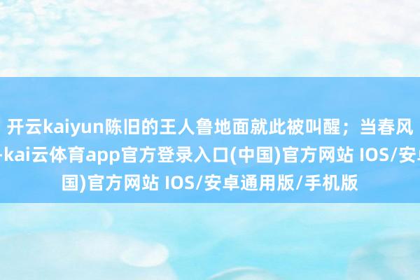 开云kaiyun陈旧的王人鲁地面就此被叫醒；当春风拂过济南趵突泉-kai云体育app官方登录入口(中国)官方网站 IOS/安卓通用版/手机版