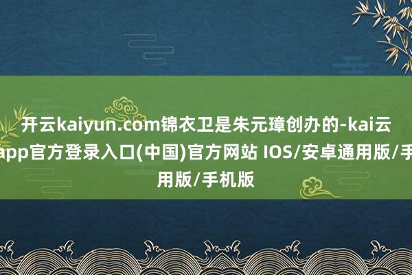 开云kaiyun.com锦衣卫是朱元璋创办的-kai云体育app官方登录入口(中国)官方网站 IOS/安卓通用版/手机版