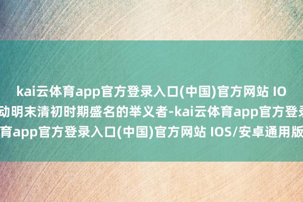 kai云体育app官方登录入口(中国)官方网站 IOS/安卓通用版/手机版行动明末清初时期盛名的举义者-kai云体育app官方登录入口(中国)官方网站 IOS/安卓通用版/手机版