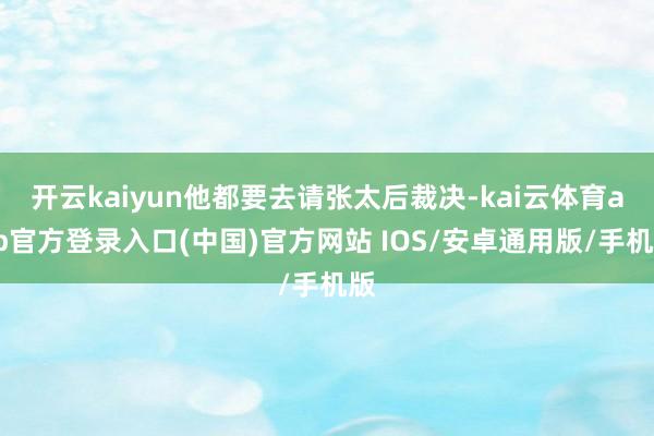 开云kaiyun他都要去请张太后裁决-kai云体育app官方登录入口(中国)官方网站 IOS/安卓通用版/手机版