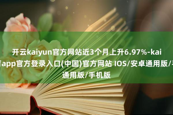 开云kaiyun官方网站近3个月上升6.97%-kai云体育app官方登录入口(中国)官方网站 IOS/安卓通用版/手机版