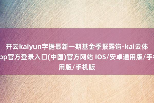 开云kaiyun字据最新一期基金季报露馅-kai云体育app官方登录入口(中国)官方网站 IOS/安卓通用版/手机版