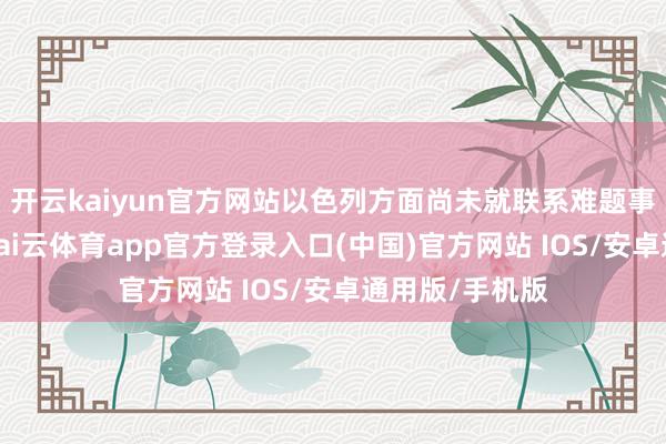 开云kaiyun官方网站以色列方面尚未就联系难题事件发表声明-kai云体育app官方登录入口(中国)官方网站 IOS/安卓通用版/手机版