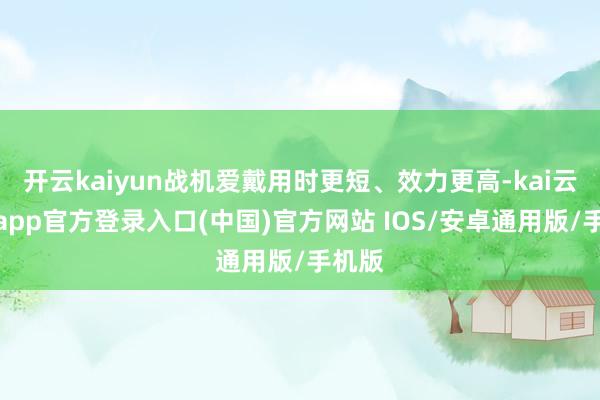 开云kaiyun战机爱戴用时更短、效力更高-kai云体育app官方登录入口(中国)官方网站 IOS/安卓通用版/手机版