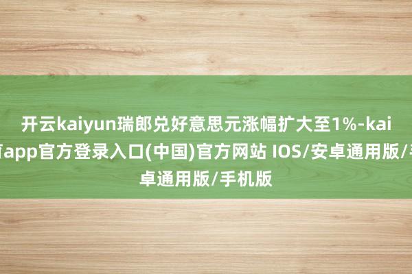 开云kaiyun瑞郎兑好意思元涨幅扩大至1%-kai云体育app官方登录入口(中国)官方网站 IOS/安卓通用版/手机版
