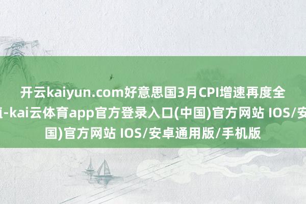 开云kaiyun.com好意思国3月CPI增速再度全面低于预期和前值-kai云体育app官方登录入口(中国)官方网站 IOS/安卓通用版/手机版