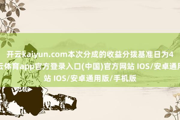 开云kaiyun.com本次分成的收益分拨基准日为4月4日-kai云体育app官方登录入口(中国)官方网站 IOS/安卓通用版/手机版