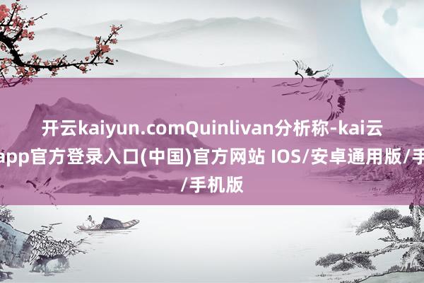 开云kaiyun.comQuinlivan分析称-kai云体育app官方登录入口(中国)官方网站 IOS/安卓通用版/手机版