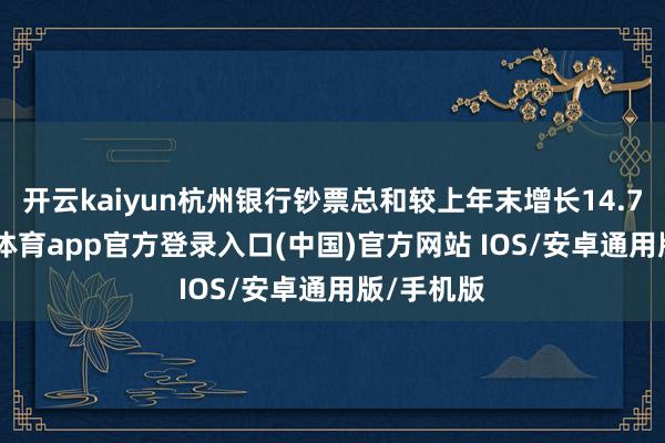 开云kaiyun杭州银行钞票总和较上年末增长14.7%-kai云体育app官方登录入口(中国)官方网站 IOS/安卓通用版/手机版