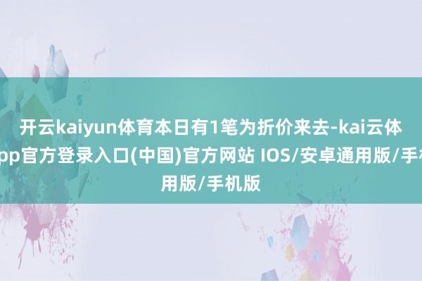 开云kaiyun体育本日有1笔为折价来去-kai云体育app官方登录入口(中国)官方网站 IOS/安卓通用版/手机版