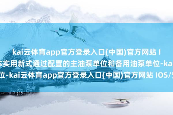 kai云体育app官方登录入口(中国)官方网站 IOS/安卓通用版/手机版本实用新式通过配置的主油泵单位和备用油泵单位-kai云体育app官方登录入口(中国)官方网站 IOS/安卓通用版/手机版