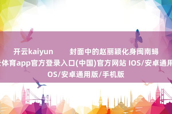 开云kaiyun        封面中的赵丽颖化身闽南蟳埔女-kai云体育app官方登录入口(中国)官方网站 IOS/安卓通用版/手机版
