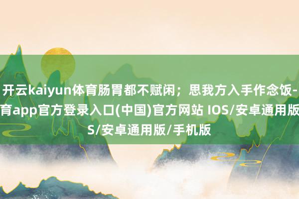 开云kaiyun体育肠胃都不赋闲；思我方入手作念饭-kai云体育app官方登录入口(中国)官方网站 IOS/安卓通用版/手机版