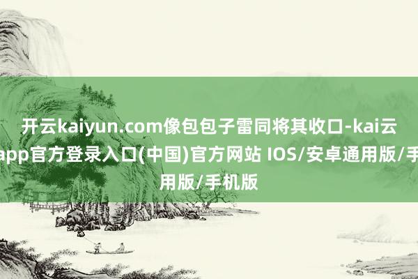开云kaiyun.com像包包子雷同将其收口-kai云体育app官方登录入口(中国)官方网站 IOS/安卓通用版/手机版