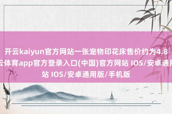 开云kaiyun官方网站一张宠物印花床售价约为4.88万元-kai云体育app官方登录入口(中国)官方网站 IOS/安卓通用版/手机版