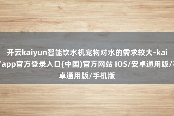 开云kaiyun智能饮水机宠物对水的需求较大-kai云体育app官方登录入口(中国)官方网站 IOS/安卓通用版/手机版