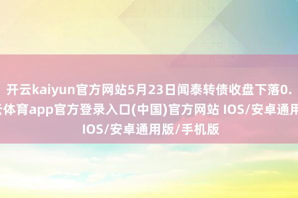 开云kaiyun官方网站5月23日闻泰转债收盘下落0.11%-kai云体育app官方登录入口(中国)官方网站 IOS/安卓通用版/手机版