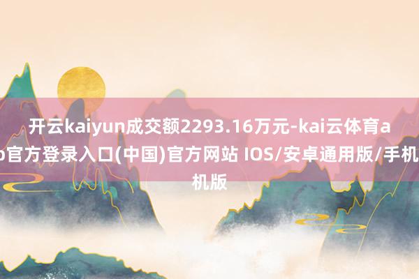 开云kaiyun成交额2293.16万元-kai云体育app官方登录入口(中国)官方网站 IOS/安卓通用版/手机版