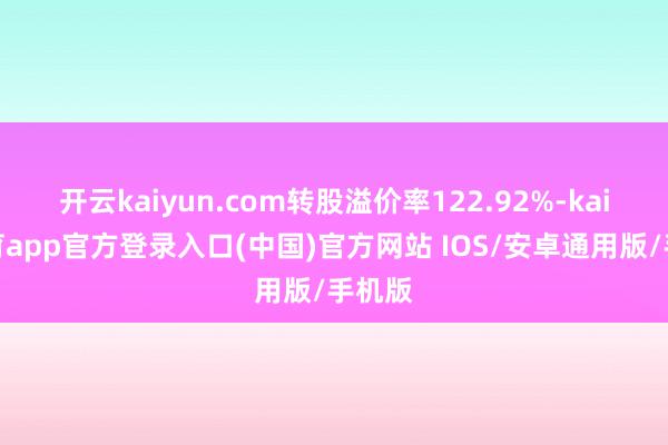 开云kaiyun.com转股溢价率122.92%-kai云体育app官方登录入口(中国)官方网站 IOS/安卓通用版/手机版