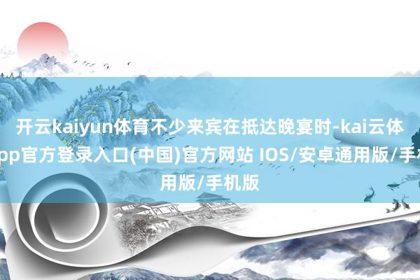 开云kaiyun体育不少来宾在抵达晚宴时-kai云体育app官方登录入口(中国)官方网站 IOS/安卓通用版/手机版