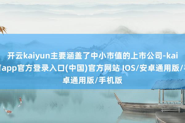 开云kaiyun主要涵盖了中小市值的上市公司-kai云体育app官方登录入口(中国)官方网站 IOS/安卓通用版/手机版