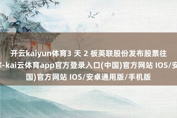 开云kaiyun体育3 天 2 板英联股份发布股票往复终点波动公告称-kai云体育app官方登录入口(中国)官方网站 IOS/安卓通用版/手机版