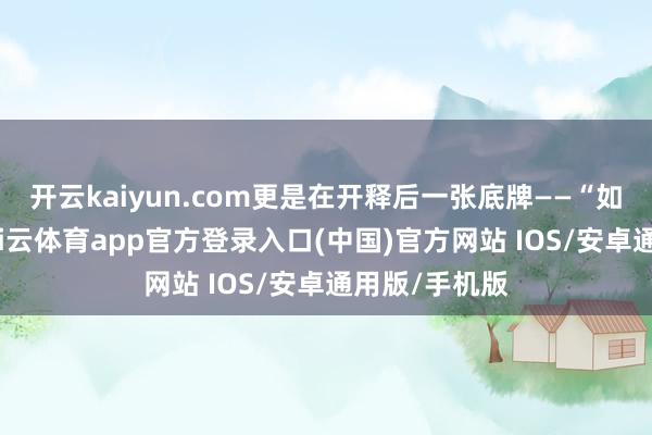 开云kaiyun.com更是在开释后一张底牌——“如若不啻步-kai云体育app官方登录入口(中国)官方网站 IOS/安卓通用版/手机版