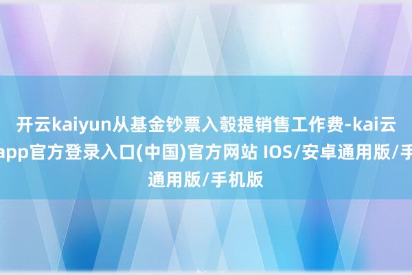 开云kaiyun从基金钞票入彀提销售工作费-kai云体育app官方登录入口(中国)官方网站 IOS/安卓通用版/手机版