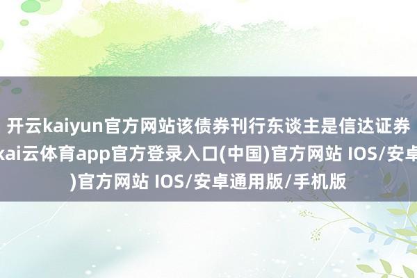 开云kaiyun官方网站该债券刊行东谈主是信达证券股份有限公司-kai云体育app官方登录入口(中国)官方网站 IOS/安卓通用版/手机版
