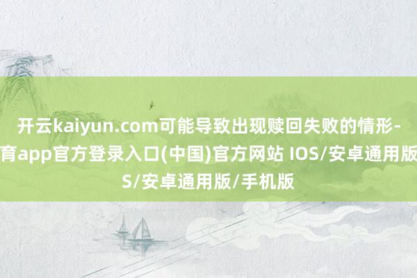 开云kaiyun.com可能导致出现赎回失败的情形-kai云体育app官方登录入口(中国)官方网站 IOS/安卓通用版/手机版