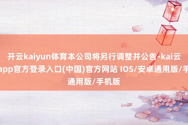 开云kaiyun体育本公司将另行调整并公告-kai云体育app官方登录入口(中国)官方网站 IOS/安卓通用版/手机版