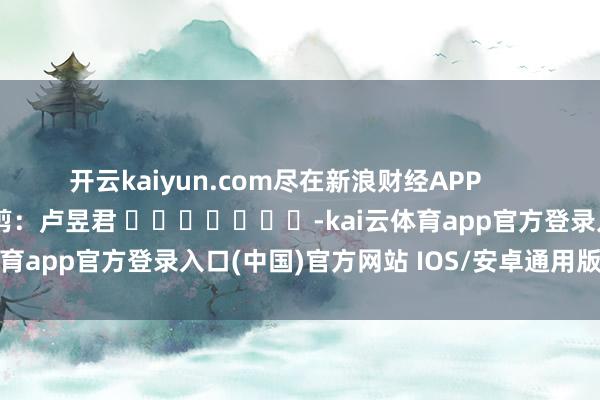 开云kaiyun.com尽在新浪财经APP            						背负裁剪：卢昱君 							-kai云体育app官方登录入口(中国)官方网站 IOS/安卓通用版/手机版