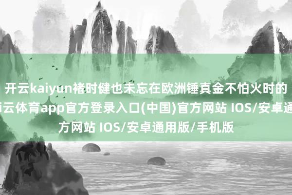 开云kaiyun褚时健也未忘在欧洲锤真金不怕火时的幽闲时光-kai云体育app官方登录入口(中国)官方网站 IOS/安卓通用版/手机版