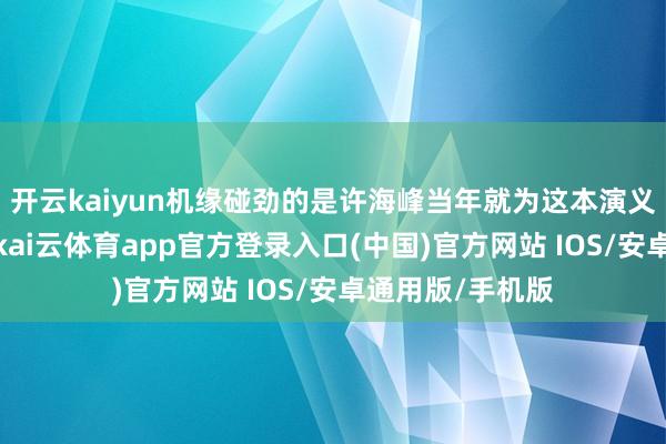 开云kaiyun机缘碰劲的是许海峰当年就为这本演义作念好了插图-kai云体育app官方登录入口(中国)官方网站 IOS/安卓通用版/手机版