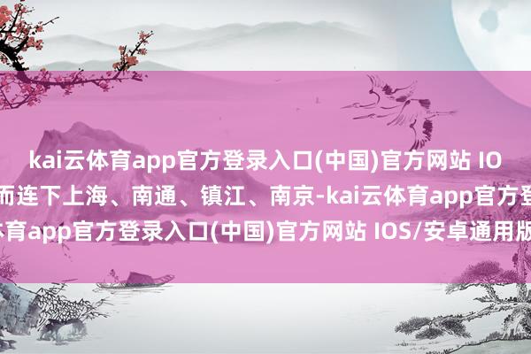 kai云体育app官方登录入口(中国)官方网站 IOS/安卓通用版/手机版继而连下上海、南通、镇江、南京-kai云体育app官方登录入口(中国)官方网站 IOS/安卓通用版/手机版