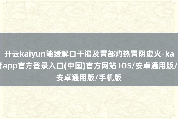 开云kaiyun能缓解口干渴及胃部灼热胃阴虚火-kai云体育app官方登录入口(中国)官方网站 IOS/安卓通用版/手机版