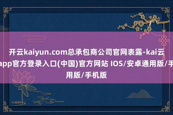 开云kaiyun.com总承包商公司官网表露-kai云体育app官方登录入口(中国)官方网站 IOS/安卓通用版/手机版