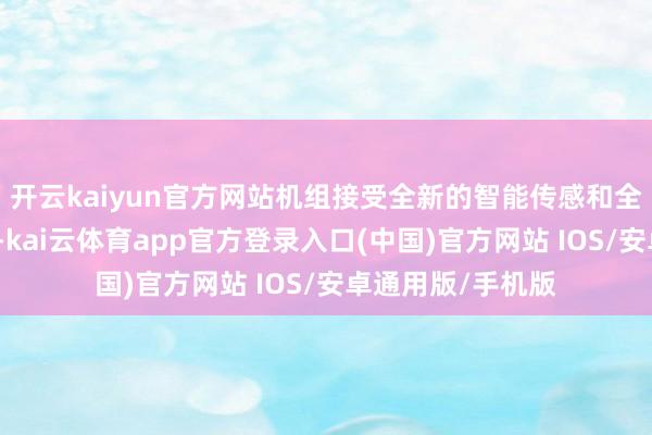 开云kaiyun官方网站机组接受全新的智能传感和全局富厚为止工夫-kai云体育app官方登录入口(中国)官方网站 IOS/安卓通用版/手机版