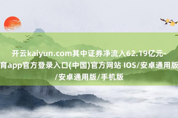 开云kaiyun.com其中证券净流入62.19亿元-kai云体育app官方登录入口(中国)官方网站 IOS/安卓通用版/手机版