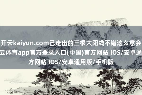 开云kaiyun.com已走出的三根大阳线不错这么意会——　　周一-kai云体育app官方登录入口(中国)官方网站 IOS/安卓通用版/手机版