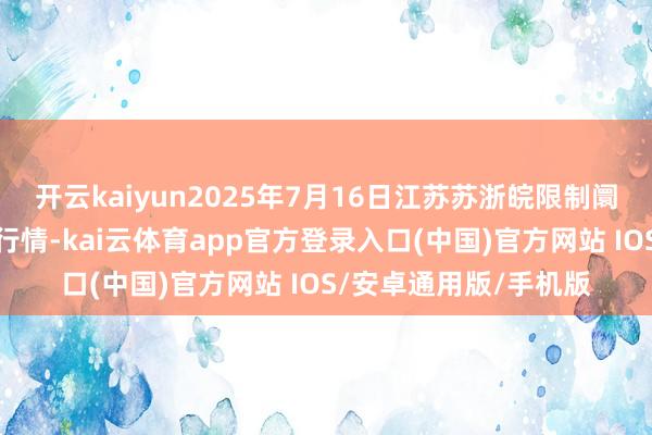 开云kaiyun2025年7月16日江苏苏浙皖限制阛阓发展有限公司价钱行情-kai云体育app官方登录入口(中国)官方网站 IOS/安卓通用版/手机版