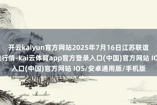 开云kaiyun官方网站2025年7月16日江苏联谊农副家具批发阛阓价钱行情-kai云体育app官方登录入口(中国)官方网站 IOS/安卓通用版/手机版