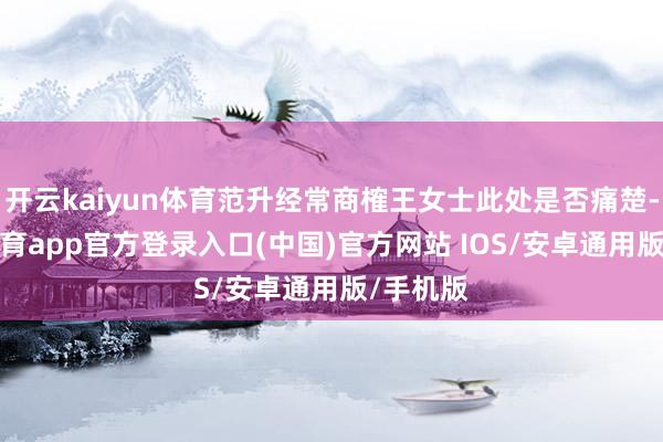 开云kaiyun体育范升经常商榷王女士此处是否痛楚-kai云体育app官方登录入口(中国)官方网站 IOS/安卓通用版/手机版